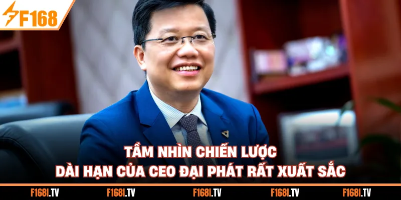 Tầm nhìn chiến lược dài hạn của CEO Đại Phát rất xuất sắc